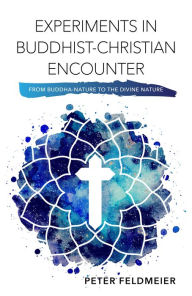 Title: Experiments in Buddhist-Christian Encounter : From Buddha-Nature to the Divine Nature, Author: Peter Feldmeier