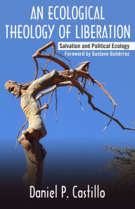 Title: An Ecological Theology of Liberation: Salvation and Political Ecology, Author: Daniel P. Castillo