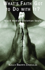 Title: What's Faith Got to Do with It? Black Bodies / Christian Souls, Author: Kelly Brown Douglas