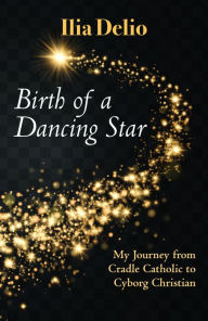 Title: Birth of a Dancing Star : My Journey from Cradle Catholic to Cyborg Christian, Author: Ilia Delio