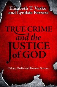 Title: True Crime and the Justice of God : Ethics, Media, and Forensic Science, Author: Elisabeth T. Vasko