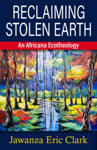 Title: Reclaiming Stolen Earth : An Africana Ecotheology, Author: Jawanza Eric Clark