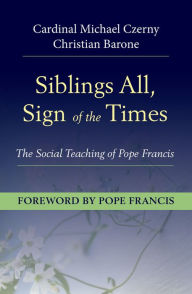 Title: Siblings All, Sign of the Times : The Social Teaching of Pope Francis, Author: Cardinal Michael Czerny