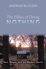 Title: The Ethics of Doing Nothing: Rest, Rituals, and the Modern World, Author: Andrew Blosser