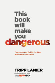 Title: This Book Will Make You Dangerous: The Irreverent Guide for Men Who Refuse to Settle, Author: Tripp Lanier