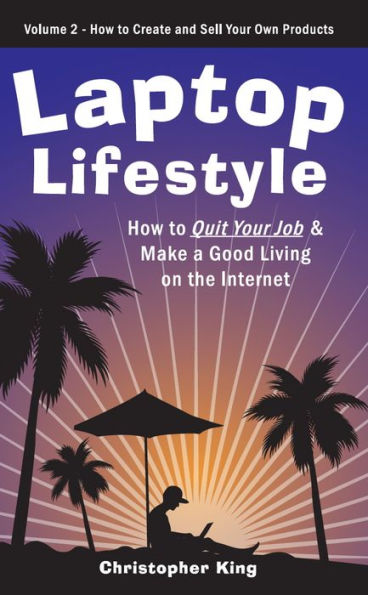 Laptop Lifestyle - How to Quit Your Job and Make a Good Living on the Internet (Volume 2 - How to Create and Sell Your Own Products)