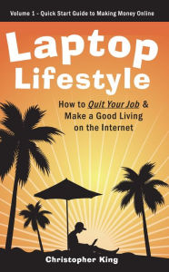 Title: Laptop Lifestyle - How to Quit Your Job and Make a Good Living on the Internet (Volume 1 - Quick Start Guide to Making Money Online): Volume 1 - Quick Start Guide to Making Money Online, Author: Christopher King