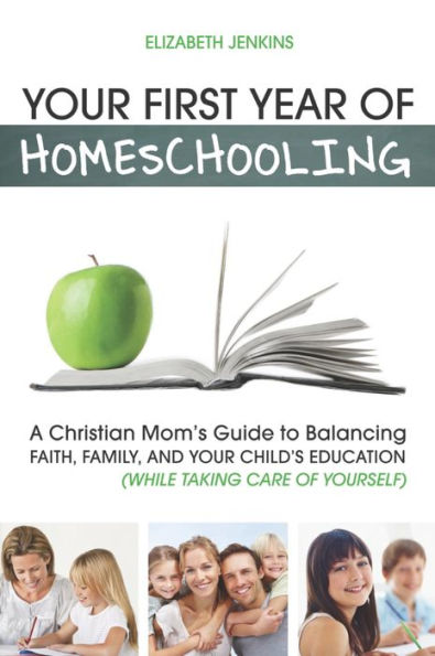 Your First Year of Homeschooling - A Christian Mom's Guide to Balancing Faith, Family, and Your Child's Education (While Taking Care of Yourself)