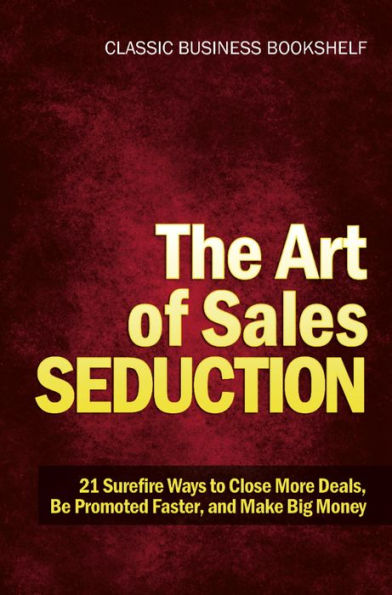 The Art of Sales Seduction - 21 Surefire Ways to Close More Deals, Be Promoted Faster, and Make Big Money