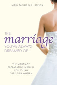 Title: The Marriage You've Always Dreamed Of... - The Marriage Preparation Manual for Young Christian Women, Author: Mary Taylor Williamson