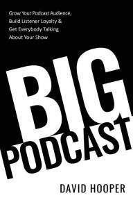 Title: Big Podcast - Grow Your Podcast Audience, Build Listener Loyalty, and Get Everybody Talking About Your Show, Author: David Hooper