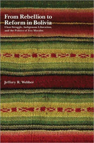 Title: From Rebellion to Reform in Bolivia: Class Struggle, Indigenous Liberation, and the Politics of Evo Morales, Author: Jeffery R. Webber