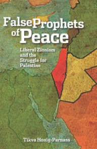 Title: The False Prophets of Peace: Liberal Zionism and the Struggle for Palestine, Author: Tikva Honig-Parnass