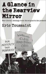 Title: A Glance in the Rear View Mirror: Neoliberal Ideology From its Origins to the Present, Author: Eric Toussaint