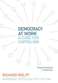 Title: Democracy at Work: A Cure for Capitalism, Author: Richard D. Wolff