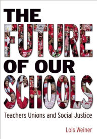 Title: The Future of Our Schools: Teachers Unions and Social Justice, Author: Lois Weiner