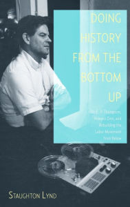 Title: Doing History from the Bottom Up: On E.P. Thompson, Howard Zinn, and Rebuilding the Labor Movement from Below, Author: Staughton Lynd