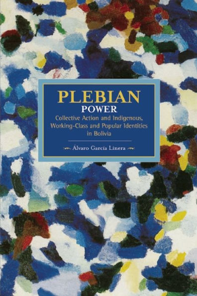 Plebeian Power: Collective Action and Indigenous, Working-Class and Popular Identities in Bolivia