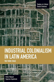 Title: Industrial Colonialism in Latin America: The Third Stage, Author: Victor  Manuel Figueroa Sepúlveda