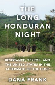 Title: The Long Honduran Night: Resistance , Terror, and the United States in the Aftermath of the Coup, Author: Dana Frank