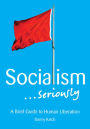 Socialism . . . Seriously: A Brief Guide to Human Liberation