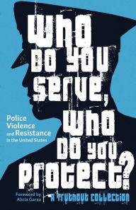 Title: Who Do You Serve, Who Do You Protect?: Police Violence and Resistance in the United States, Author: Alicia Garza