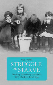 Title: Struggle or Starve: Working-Class Unity in Belfast's 1932 Outdoor Relief Riots, Author: Seán Mitchell