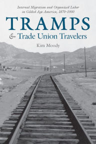 Title: Tramps & Trade Union Travelers: Internal Migration and Organized Labor in Gilded Age America, 1870-1900, Author: Kim Moody