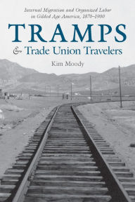 Title: Tramps and Trade Union Travelers: Internal Migration and Organized Labor in Gilded Age America, 1870-1900, Author: Kim Moody