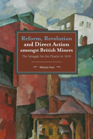 Title: Reform, Revolution and Direct Action amongst British Miners: The Struggle for the Charter in 1919, Author: Martyn Ives