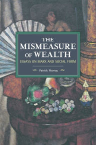 Title: The Mismeasure of Wealth: Essays on Marx and Social Form, Author: Patrick Murray