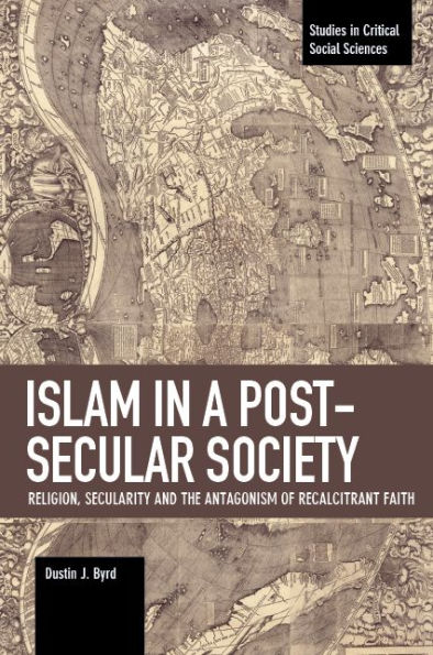 Islam in a Post-Secular Society: Religion, Secularity and the Antagonism of Recalcitrant Faith