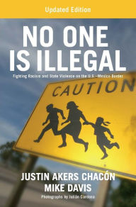 Title: No One is Illegal (Updated Edition): Fighting Racism and State Violence on the U.S.-Mexico Border, Author: Justin Akers Chacón