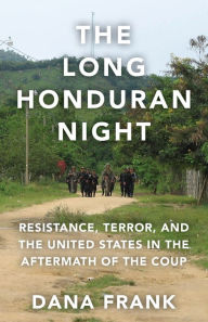 Title: The Long Honduran Night: Resistance, Terror, and the United States in the Aftermath of the Coup, Author: Dana Frank