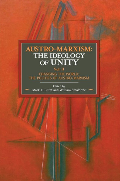 Austro-Marxism: The Ideology of Unity. Volume II: Changing the World: The Politics of Austro-Marxism