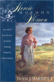 Title: Heroic Mormon Women: True Stories from the Lives of Sixteen Amazing Women in Church History, Author: Ivan J. Barrett
