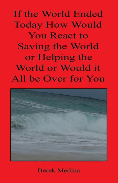 If the World Ended Today How Would You React to Saving the World or Helping the World or Would It All Be Over for You