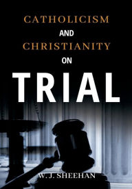 Title: Catholicism and Christianity on Trial, Author: W. J. Sheehan