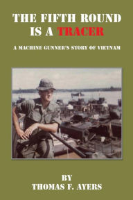 Title: The Fifth Round Is a Tracer - A Machine Gunner's Story of Vietnam, Author: Thomas F. Ayers