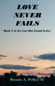 Title: Love Never Fails - Book 3 of the Lost But Found Series, Author: Dennis A. Pelkey II