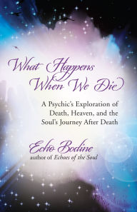 Title: What Happens When We Die: A Psychic's Exploration of Death, Heaven, and the Soul's Journey After Death, Author: Echo Bodine