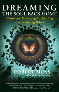 Title: Dreaming the Soul Back Home: Shamanic Dreaming for Healing and Becoming Whole, Author: Robert Moss