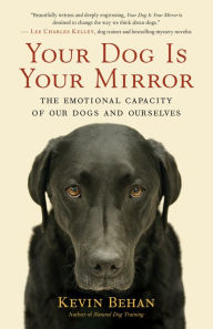 Title: Your Dog Is Your Mirror: The Emotional Capacity of Our Dogs and Ourselves, Author: Kevin Behan