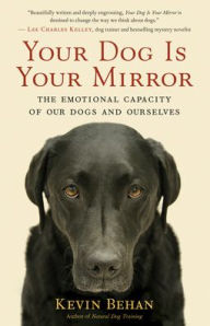 Title: Your Dog Is Your Mirror: The Emotional Capacity of Our Dogs and Ourselves, Author: Kevin Behan