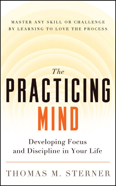 The Practicing Mind: Developing Focus and Discipline in Your Life - Master Any Skill or Challenge by Learning to Love the Process