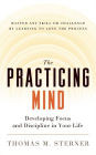 The Practicing Mind: Developing Focus and Discipline in Your Life ¿ Master Any Skill or Challenge by Learning to Love the Process