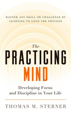 The Practicing Mind: Developing Focus and Discipline in Your Life ¿ Master Any Skill or Challenge by Learning to Love the Process