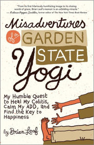 Title: Misadventures of a Garden State Yogi: My Humble Quest to Heal My Colitis, Calm My ADD, and Find the Key to Happiness, Author: Brian Leaf