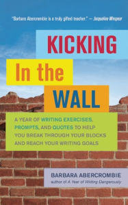 Title: Kicking In the Wall: A Year of Writing Exercises, Prompts, and Quotes to Help You Break Through Your Blocks and Reach Your Writing Goals, Author: Barbara Abercrombie