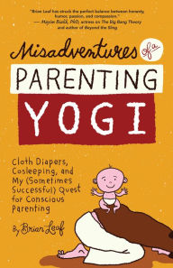 Title: Misadventures of a Parenting Yogi: Cloth Diapers, Cosleeping, and My (Sometimes Successful) Quest for Conscious Parenting, Author: Brian Leaf